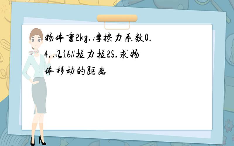 物体重2kg,摩擦力系数0.4,以16N拉力拉2S,求物体移动的距离