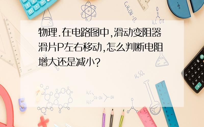 物理.在电路图中,滑动变阻器滑片P左右移动,怎么判断电阻增大还是减小?