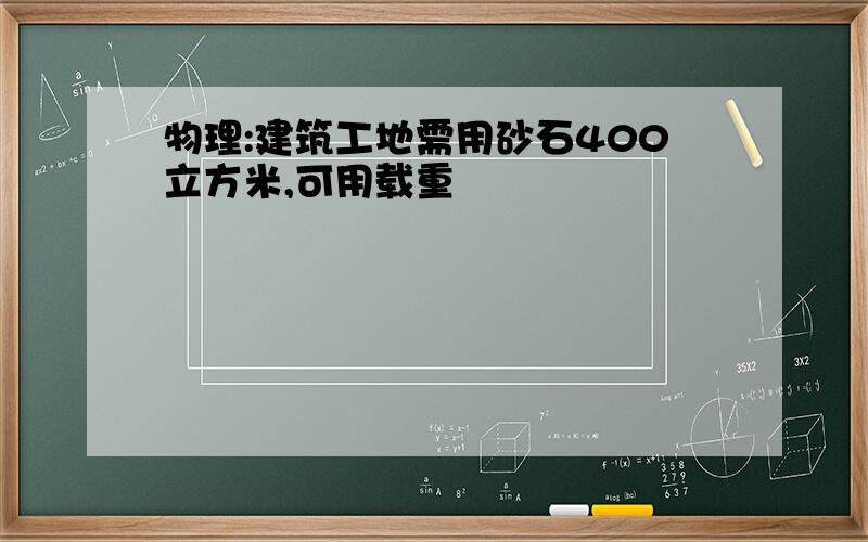 物理:建筑工地需用砂石400立方米,可用载重