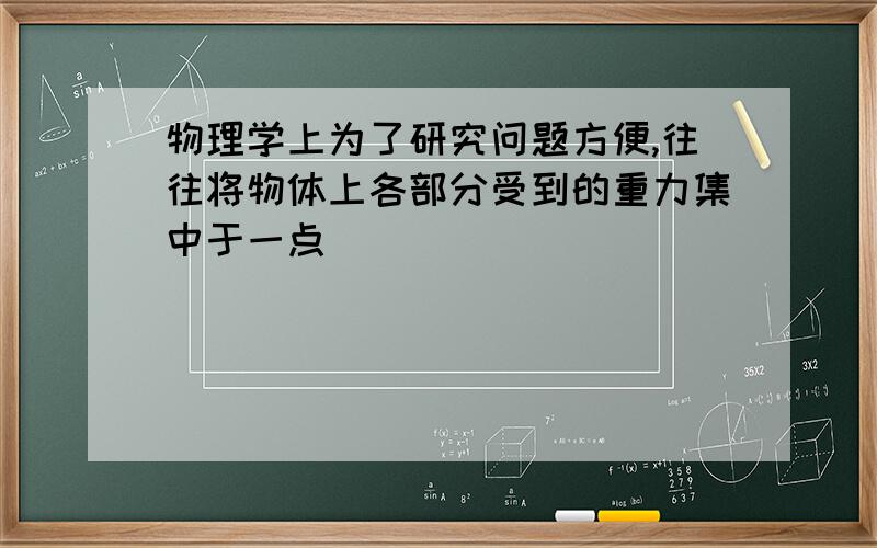 物理学上为了研究问题方便,往往将物体上各部分受到的重力集中于一点