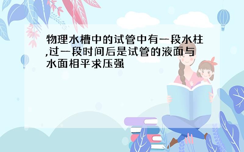 物理水槽中的试管中有一段水柱,过一段时间后是试管的液面与水面相平求压强