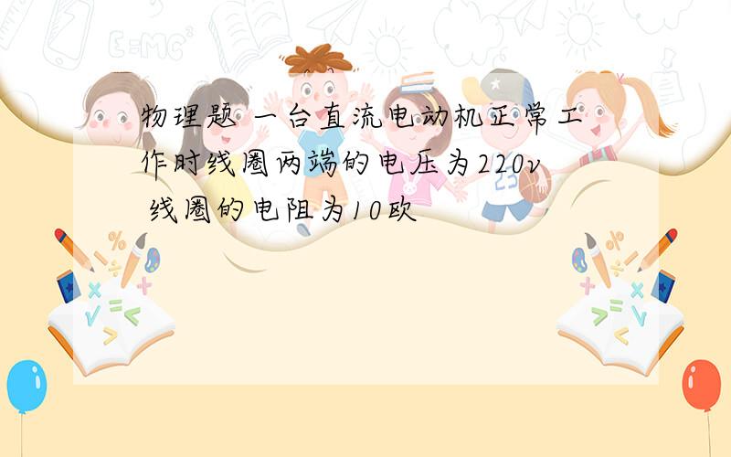 物理题 一台直流电动机正常工作时线圈两端的电压为220v 线圈的电阻为10欧