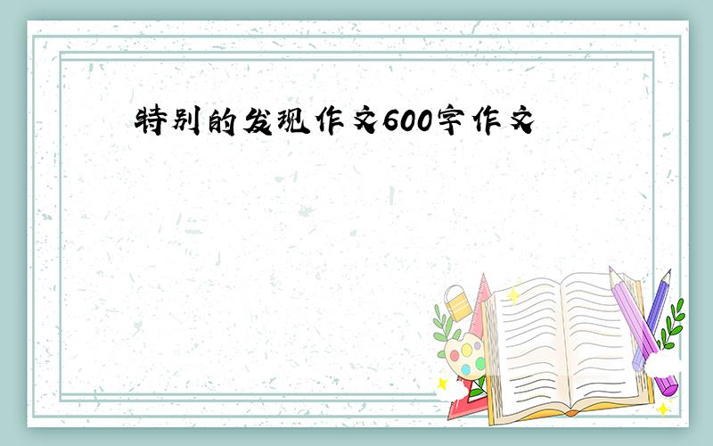 特别的发现作文600字作文