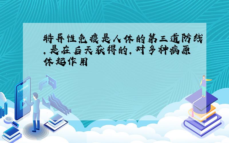 特异性免疫是人体的第三道防线,是在后天获得的,对多种病原体起作用