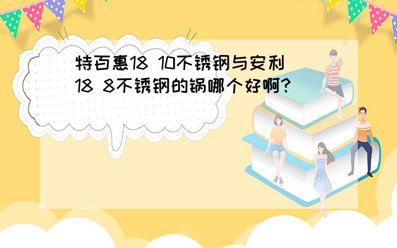 特百惠18 10不锈钢与安利18 8不锈钢的锅哪个好啊?