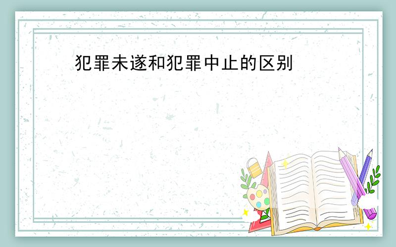 犯罪未遂和犯罪中止的区别