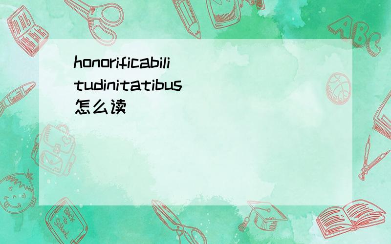 honorificabilitudinitatibus 怎么读