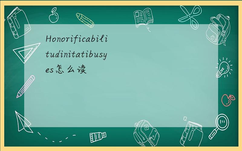 Honorificabilitudinitatibusyes怎么读