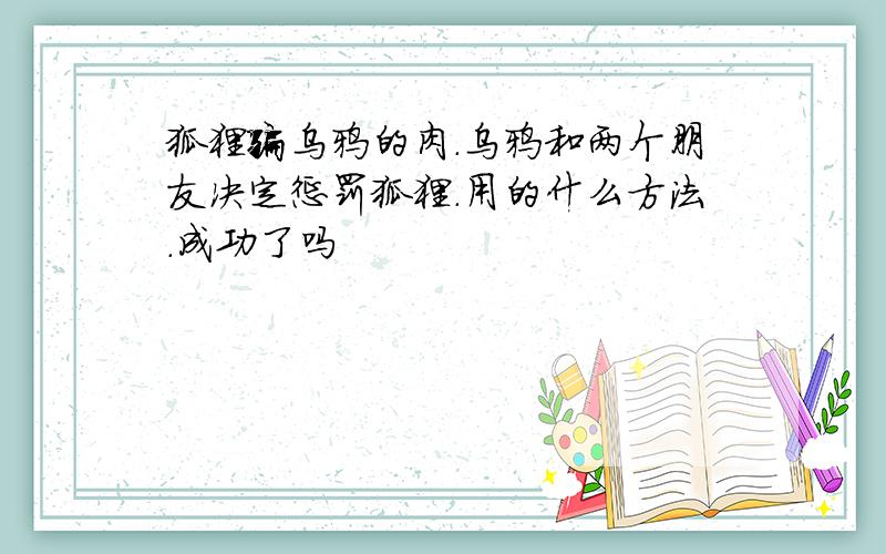 狐狸骗乌鸦的肉.乌鸦和两个朋友决定惩罚狐狸.用的什么方法.成功了吗