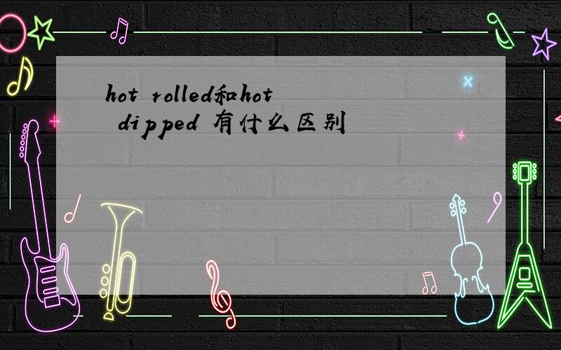 hot rolled和hot dipped 有什么区别