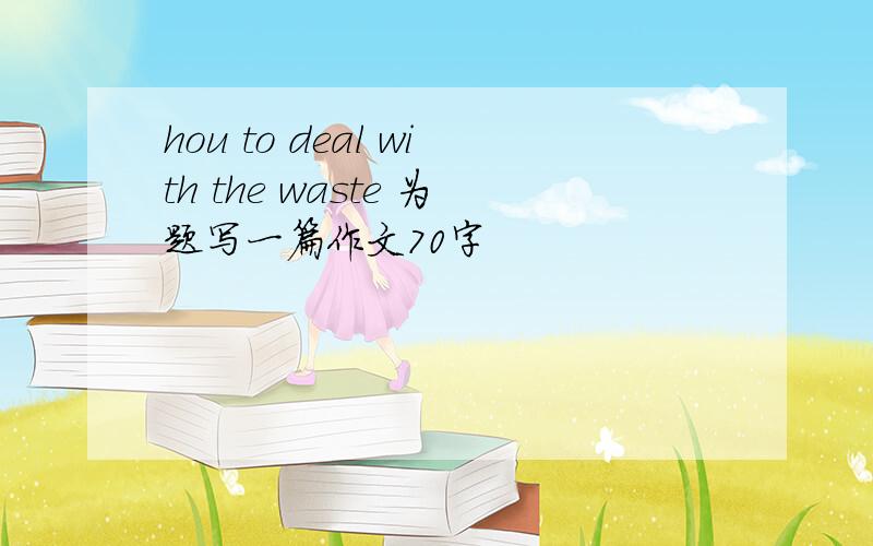 hou to deal with the waste 为题写一篇作文70字