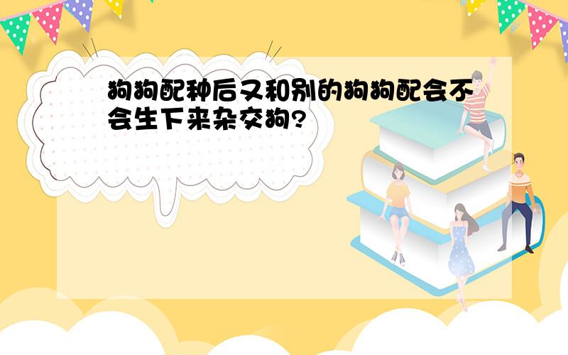 狗狗配种后又和别的狗狗配会不会生下来杂交狗?