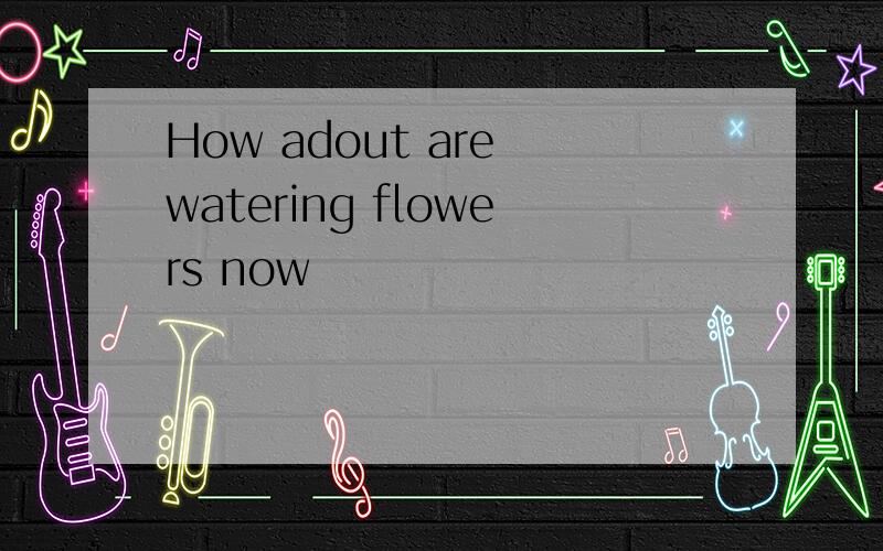 How adout are watering flowers now