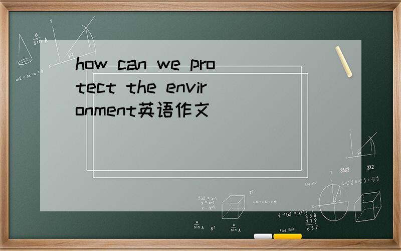 how can we protect the environment英语作文