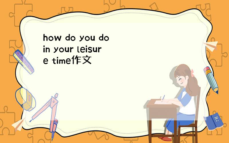 how do you do in your leisure time作文