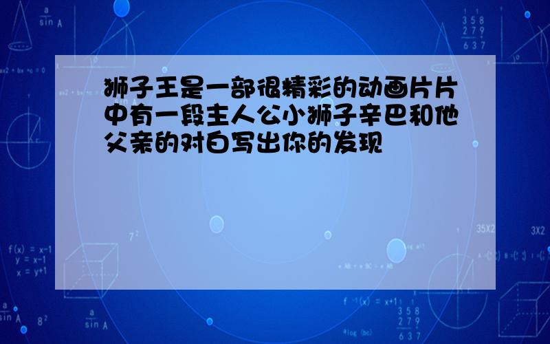 狮子王是一部很精彩的动画片片中有一段主人公小狮子辛巴和他父亲的对白写出你的发现