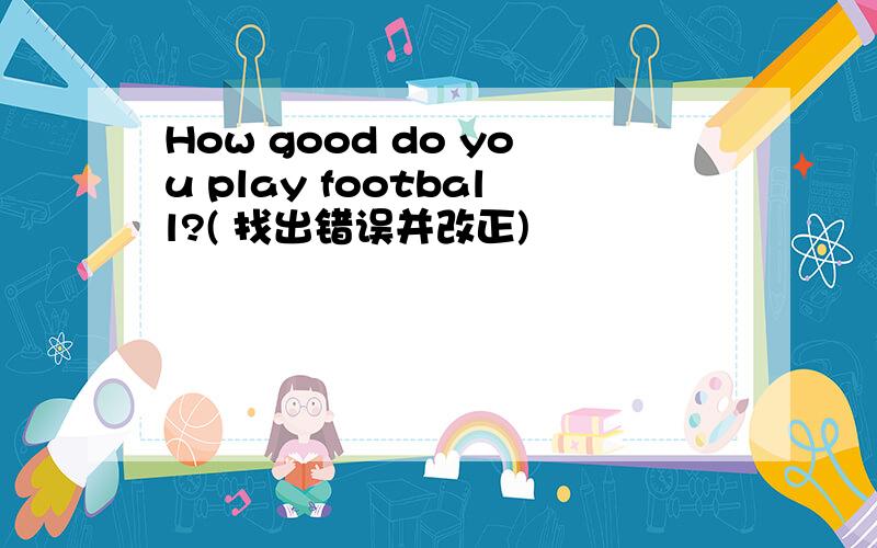 How good do you play football?( 找出错误并改正)