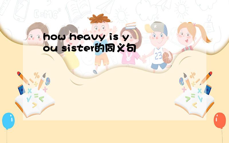 how heavy is you sister的同义句