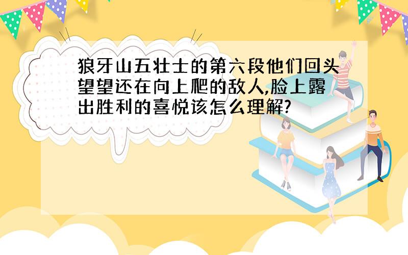 狼牙山五壮士的第六段他们回头望望还在向上爬的敌人,脸上露出胜利的喜悦该怎么理解?