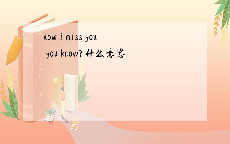 how i miss you you know?什么意思