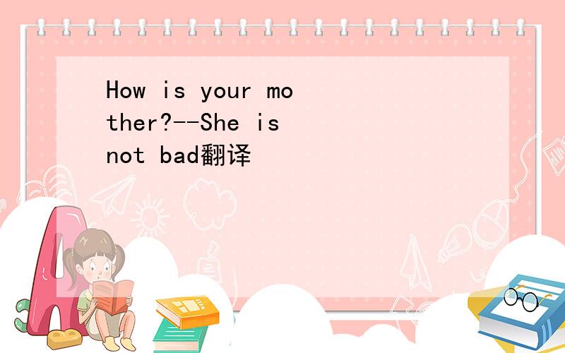 How is your mother?--She is not bad翻译