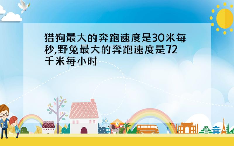 猎狗最大的奔跑速度是30米每秒,野兔最大的奔跑速度是72千米每小时