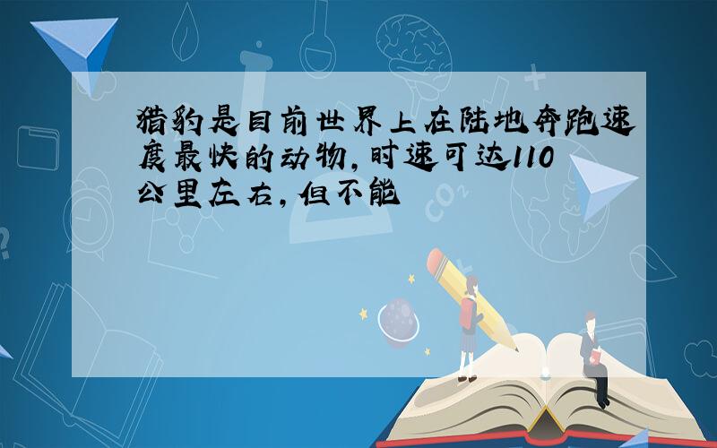 猎豹是目前世界上在陆地奔跑速度最快的动物,时速可达110公里左右,但不能