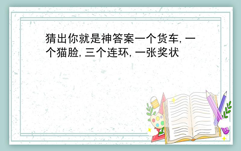 猜出你就是神答案一个货车,一个猫脸,三个连环,一张奖状