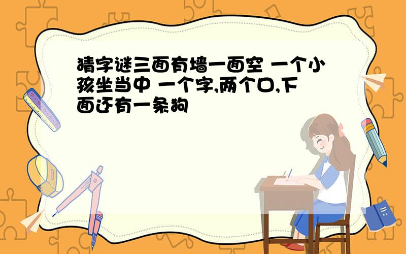 猜字谜三面有墙一面空 一个小孩坐当中 一个字,两个口,下面还有一条狗