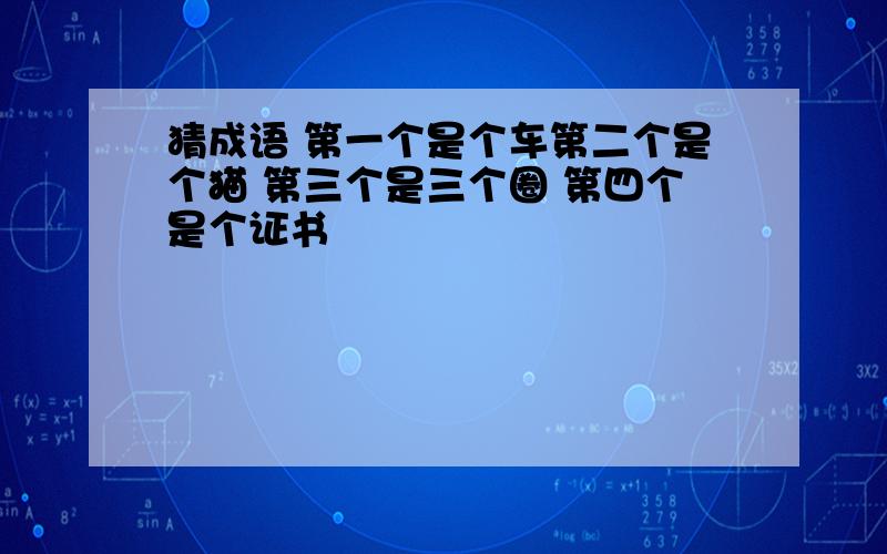 猜成语 第一个是个车第二个是个猫 第三个是三个圈 第四个是个证书