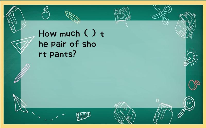 How much ( ) the pair of short pants?