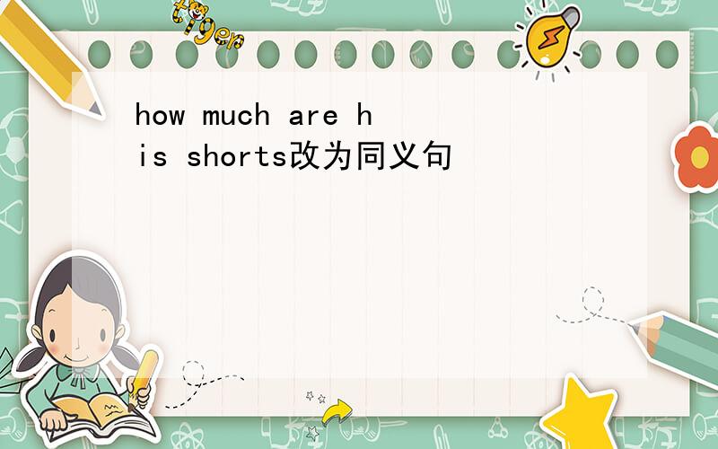 how much are his shorts改为同义句