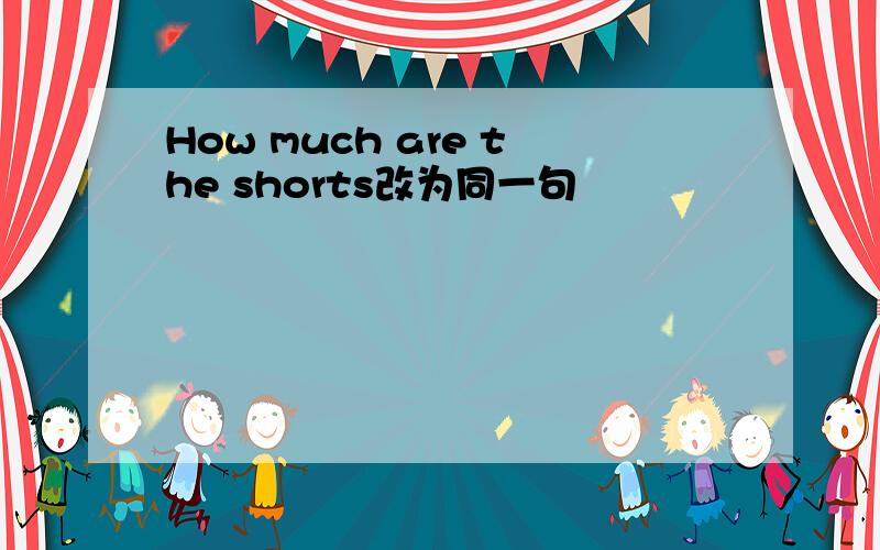 How much are the shorts改为同一句