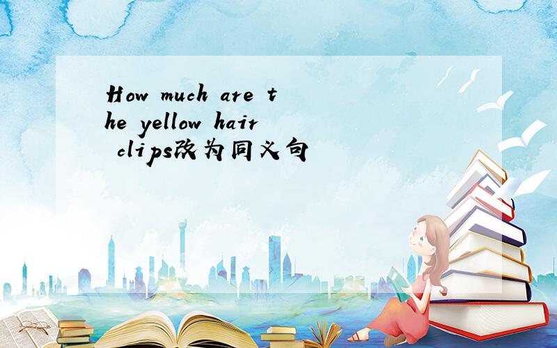 How much are the yellow hair clips改为同义句