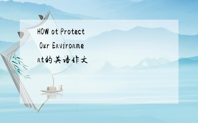 HOW ot Protect Our Environment的英语作文