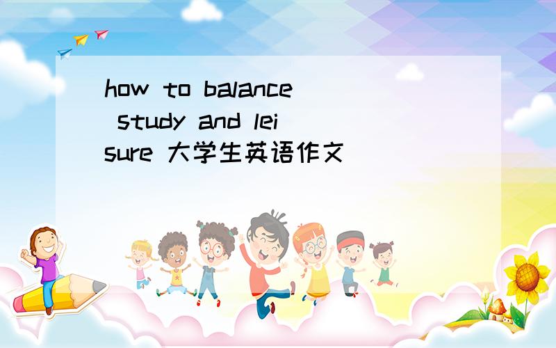 how to balance study and leisure 大学生英语作文