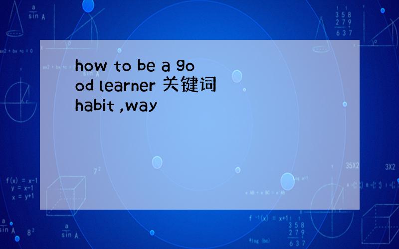 how to be a good learner 关键词habit ,way