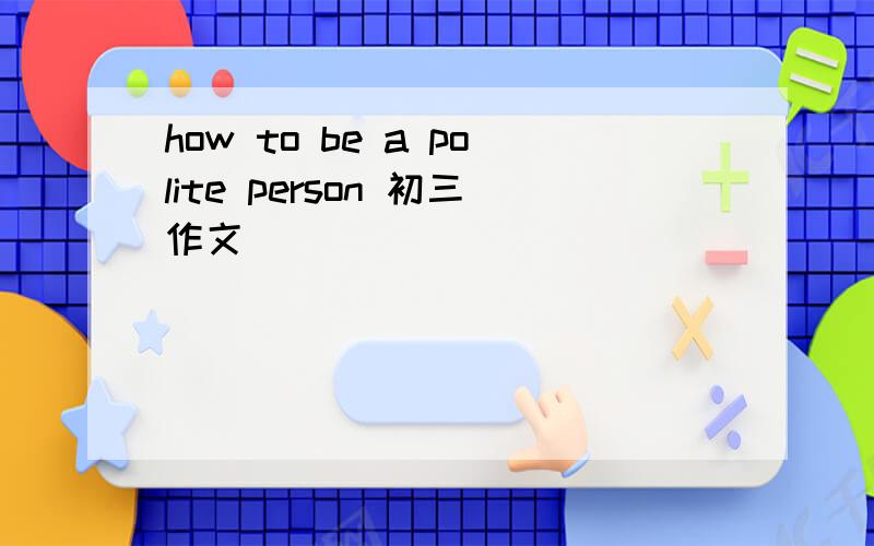 how to be a polite person 初三作文