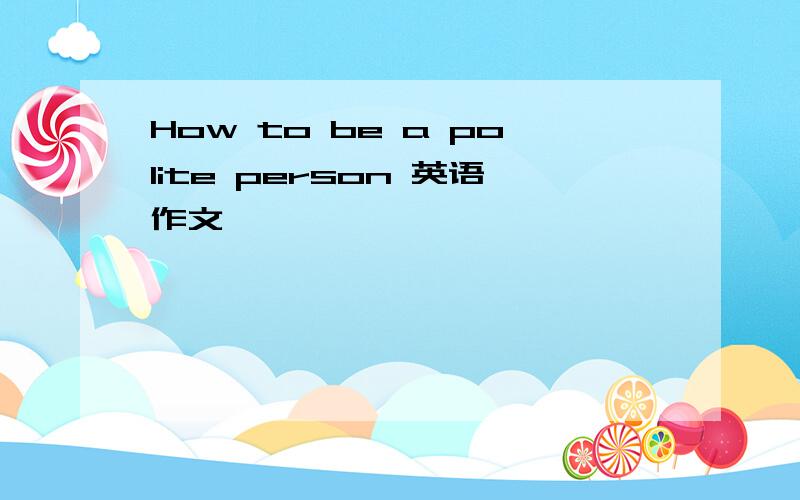 How to be a polite person 英语作文