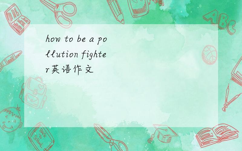 how to be a pollution fighter英语作文