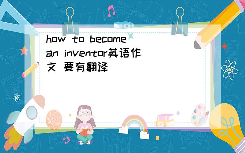 how to become an inventor英语作文 要有翻译