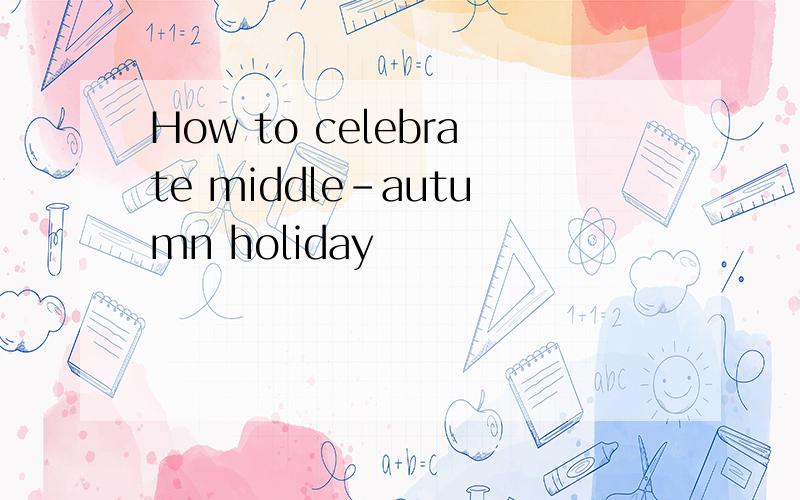 How to celebrate middle-autumn holiday