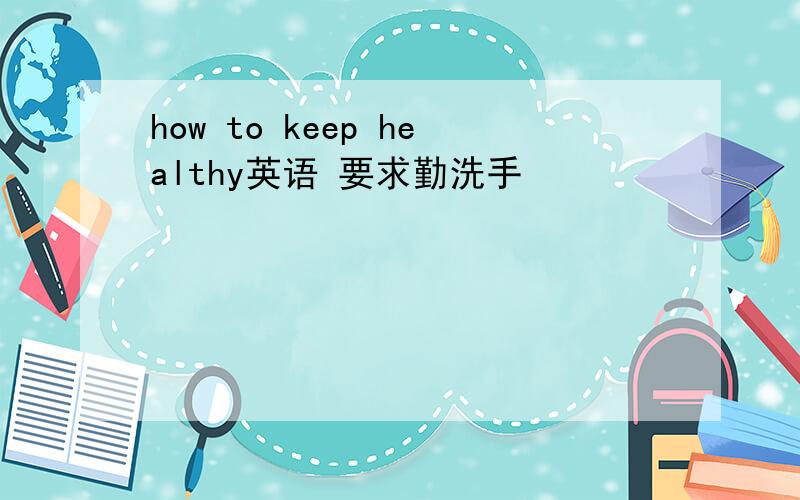 how to keep healthy英语 要求勤洗手