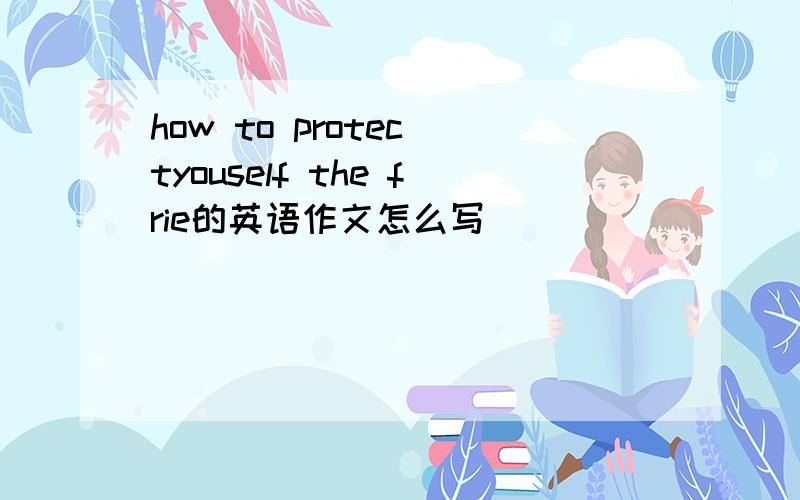 how to protec tyouself the frie的英语作文怎么写