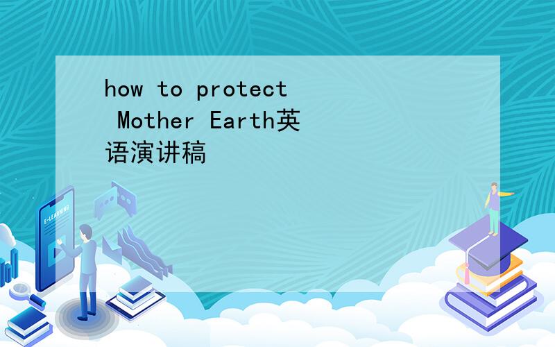 how to protect Mother Earth英语演讲稿