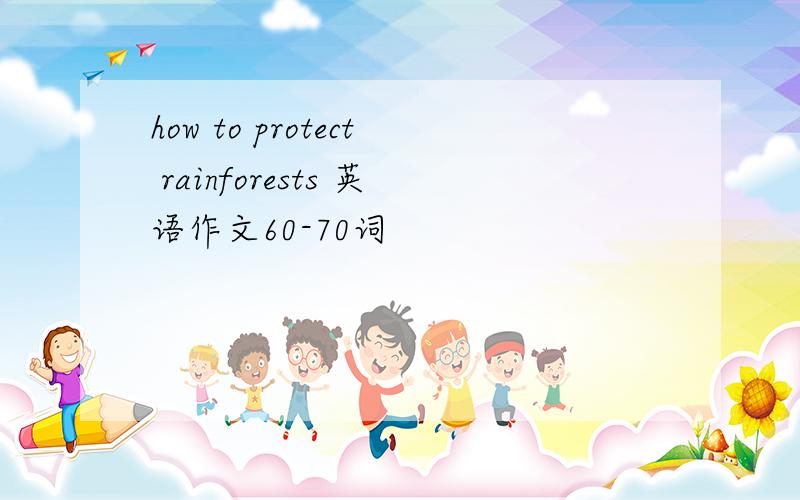 how to protect rainforests 英语作文60-70词