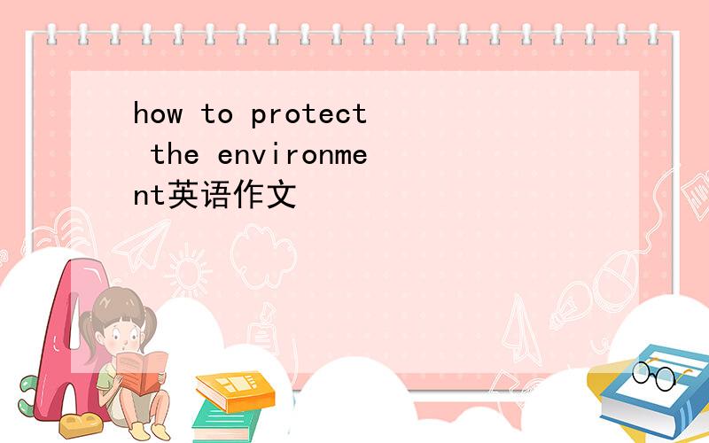 how to protect the environment英语作文