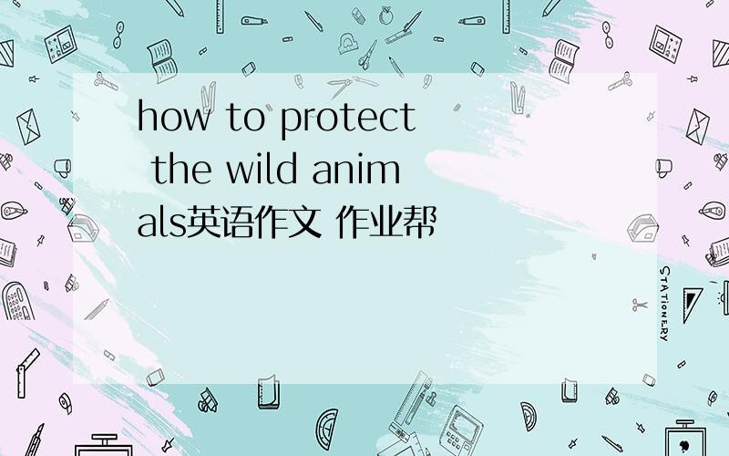 how to protect the wild animals英语作文 作业帮