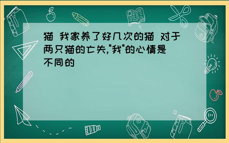 猫 我家养了好几次的猫 对于两只猫的亡失,"我"的心情是不同的