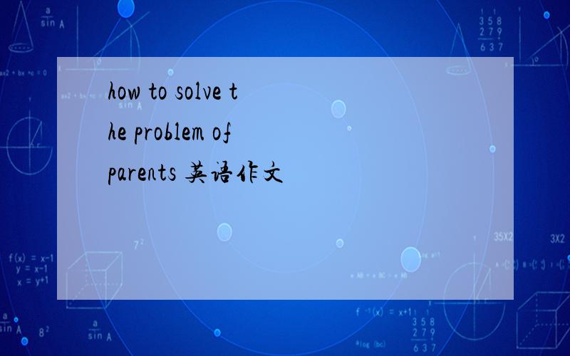 how to solve the problem of parents 英语作文